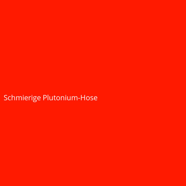 Schmierige Plutonium-Hose